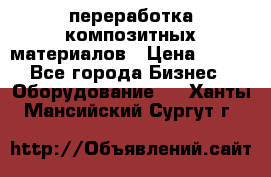 переработка композитных материалов › Цена ­ 100 - Все города Бизнес » Оборудование   . Ханты-Мансийский,Сургут г.